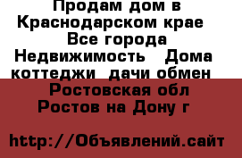 Продам дом в Краснодарском крае - Все города Недвижимость » Дома, коттеджи, дачи обмен   . Ростовская обл.,Ростов-на-Дону г.